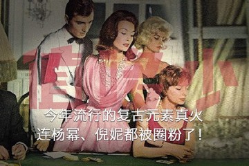 本年盛行的复古元素真火连杨幂倪妮都被圈粉了